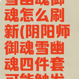 《阴阳师》雪幽魂御魂怎么刷新(阴阳师御魂雪幽魂四件套可能触发的效果是)