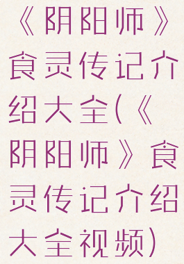 《阴阳师》食灵传记介绍大全(《阴阳师》食灵传记介绍大全视频)