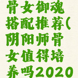 《阴阳师》骨女御魂搭配推荐(阴阳师骨女值得培养吗2020)
