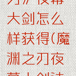 《魔渊之刃》夜幕大剑怎么样获得(魔渊之刃夜幕大剑法盘)