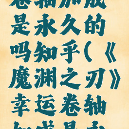 《魔渊之刃》幸运卷轴加成是永久的吗知乎(《魔渊之刃》幸运卷轴加成是永久的吗知乎)