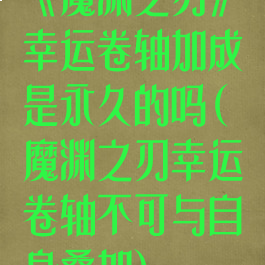 《魔渊之刃》幸运卷轴加成是永久的吗(魔渊之刃幸运卷轴不可与自身叠加)