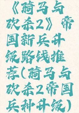 《骑马与砍杀2》帝国新兵升级路线推荐(骑马与砍杀2帝国兵种升级)