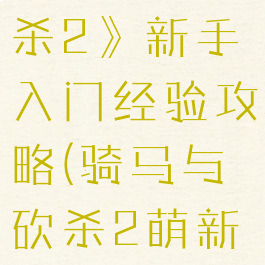 《骑马与砍杀2》新手入门经验攻略(骑马与砍杀2萌新入门)