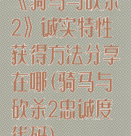 《骑马与砍杀2》诚实特性获得方法分享在哪(骑马与砍杀2忠诚度代码)