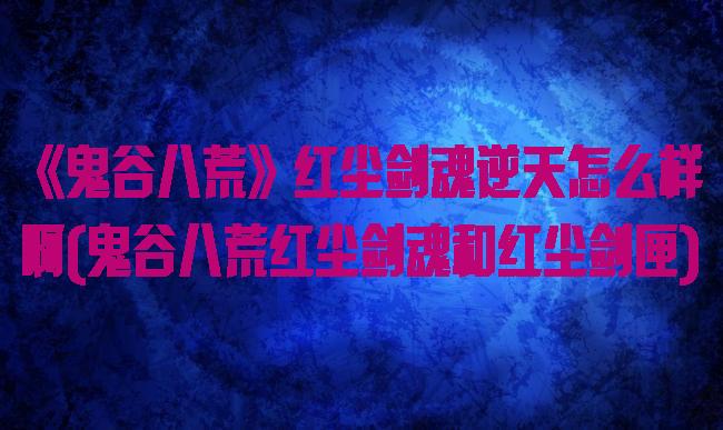 《鬼谷八荒》红尘剑魂逆天怎么样啊(鬼谷八荒红尘剑魂和红尘剑匣)