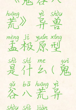 《鬼谷八荒》异兽孟极原型是什么(鬼谷八荒异兽事件)