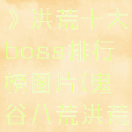 《鬼谷八荒》洪荒十大boss排行榜图片(鬼谷八荒洪荒boss)