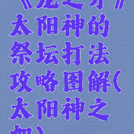 《龙之矛》太阳神的祭坛打法攻略图解(太阳神之恕)