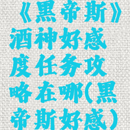 《黑帝斯》酒神好感度任务攻略在哪(黑帝斯好感)