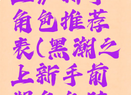 《黑潮之上》新手角色推荐表(黑潮之上新手前期角色阵容)