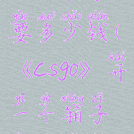 《csgo》开一个箱子要多少钱(《csgo》开一个箱子要多少钱人民币)