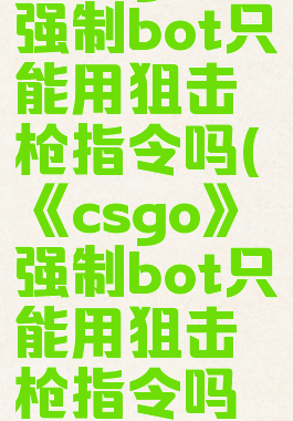 《csgo》强制bot只能用狙击枪指令吗(《csgo》强制bot只能用狙击枪指令吗知乎)