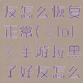 《lol》手游拉黑了好友怎么恢复正常(《lol》手游拉黑了好友怎么恢复正常聊天)
