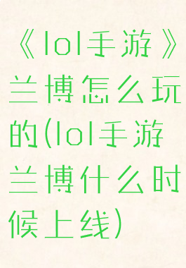 《lol手游》兰博怎么玩的(lol手游兰博什么时候上线)