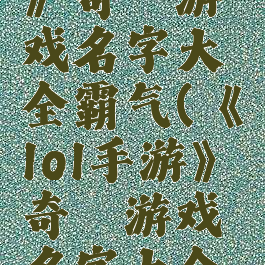 《lol手游》奇葩游戏名字大全霸气(《lol手游》奇葩游戏名字大全霸气女生)