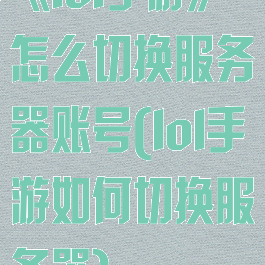 《lol手游》怎么切换服务器账号(lol手游如何切换服务器)
