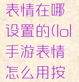 《lol手游》表情在哪设置的(lol手游表情怎么用按什么键)