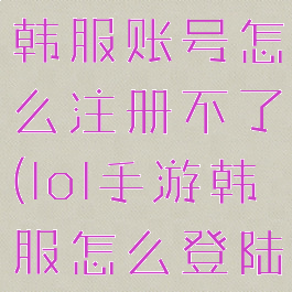 《lol手游》韩服账号怎么注册不了(lol手游韩服怎么登陆不了)
