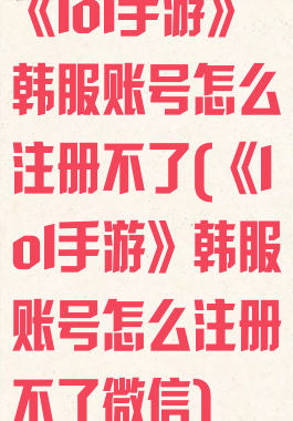 《lol手游》韩服账号怎么注册不了(《lol手游》韩服账号怎么注册不了微信)