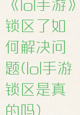 《lol手游》锁区了如何解决问题(lol手游锁区是真的吗)