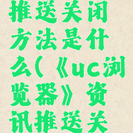 《uc浏览器》资讯推送关闭方法是什么(《uc浏览器》资讯推送关闭方法是什么样的)
