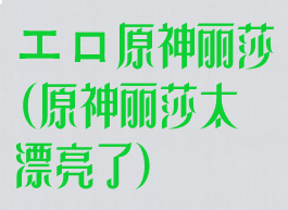 エロ原神丽莎(原神丽莎太漂亮了)