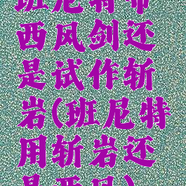 班尼特带西风剑还是试作斩岩(班尼特用斩岩还是西风)