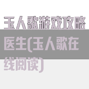 玉人歌游戏攻略医生(玉人歌在线阅读)
