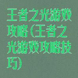 王者之光游戏攻略(王者之光游戏攻略技巧)