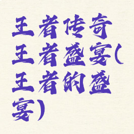 王者传奇王者盛宴(王者的盛宴)