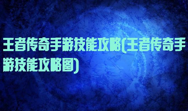 王者传奇手游技能攻略(王者传奇手游技能攻略图)