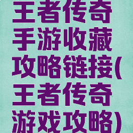 王者传奇手游收藏攻略链接(王者传奇游戏攻略)