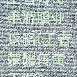 王者传奇手游职业攻略(王者荣耀传奇手游)