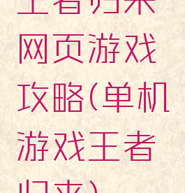 王者归来网页游戏攻略(单机游戏王者归来)