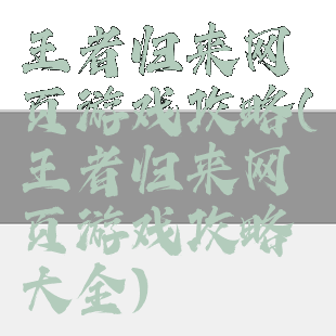 王者归来网页游戏攻略(王者归来网页游戏攻略大全)