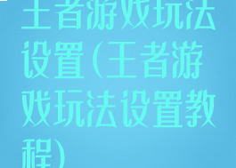 王者游戏玩法设置(王者游戏玩法设置教程)