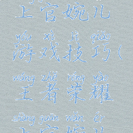 王者荣耀上官婉儿游戏技巧(王者荣耀上官婉儿技巧)