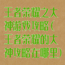 王者荣耀之大神游戏攻略(王者荣耀的大神攻略在哪里)