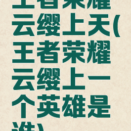 王者荣耀云缨上天(王者荣耀云缨上一个英雄是谁)