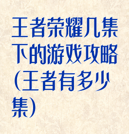 王者荣耀几集下的游戏攻略(王者有多少集)