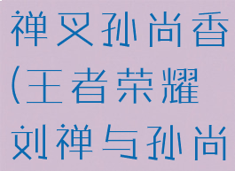 王者荣耀刘禅叉孙尚香(王者荣耀刘禅与孙尚香)