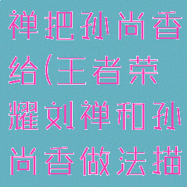 王者荣耀刘禅把孙尚香给(王者荣耀刘禅和孙尚香做法描述的事情)