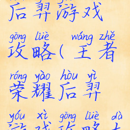 王者荣耀后羿游戏攻略(王者荣耀后羿游戏攻略大全)