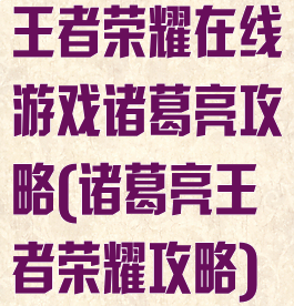 王者荣耀在线游戏诸葛亮攻略(诸葛亮王者荣耀攻略)