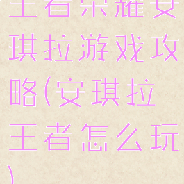 王者荣耀安琪拉游戏攻略(安琪拉王者怎么玩)