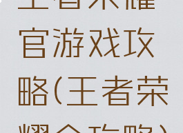 王者荣耀官游戏攻略(王者荣耀全攻略)