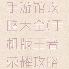 王者荣耀手游馆攻略大全(手机版王者荣耀攻略介绍)