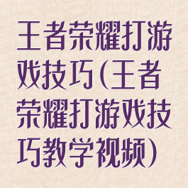 王者荣耀打游戏技巧(王者荣耀打游戏技巧教学视频)