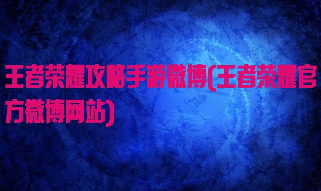 王者荣耀攻略手游微博(王者荣耀官方微博网站)